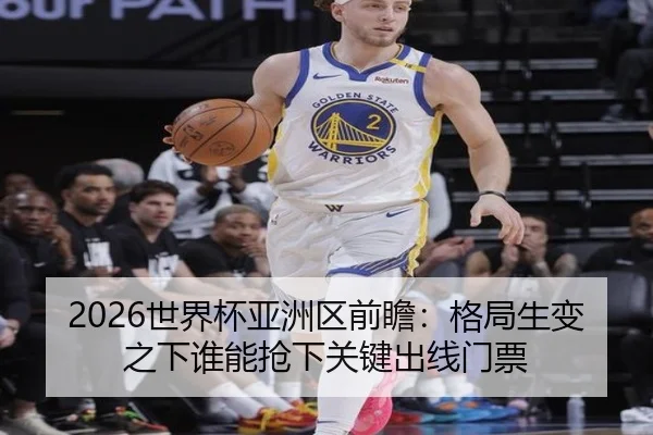 2026世界杯亚洲区前瞻：格局生变之下谁能抢下关键出线门票
