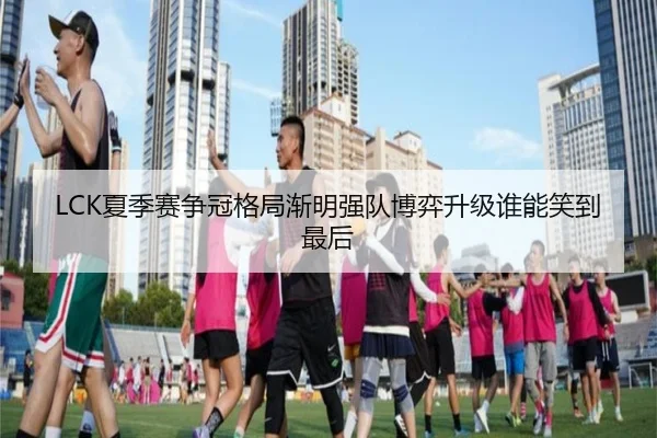 LCK夏季赛争冠格局渐明强队博弈升级谁能笑到最后