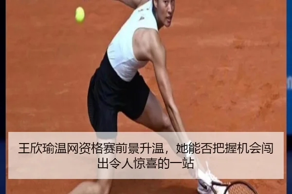 王欣瑜温网资格赛前景升温，她能否把握机会闯出令人惊喜的一站