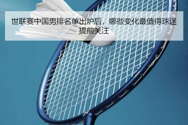 世联赛中国男排名单出炉后，哪些变化最值得球迷提前关注